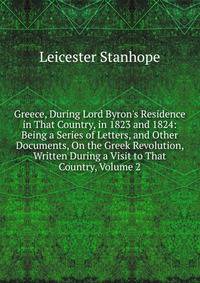 Greece, During Lord Byron's Residence in That Country, in 1823 and 1824: Being a Series of Letters, and Other Documents, On the Greek Revolution, Written During a Visit to That Country, Volume 2