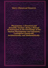 Physionomy: A Practical and Scientific Treatise. Being a Manual of Instruction in the Knowledge of the Human Physiognomy and Organism, Considered Chemically, Architecturally, and Mathematically .