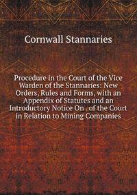 Procedure in the Court of the Vice Warden of the Stannaries: New Orders, Rules and Forms, with an Appendix of Statutes and an Introductory Notice On . of the Court in Relation to Mining Companies
