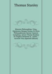 Historia Philosophiae, Vitas, Opiniones, Resque Gestas, Et Dicta Philosophorum Sectae Cujusvis Complexa, Avtore Thema Stanlejo Ex Anglico Sermone in . Aneta .: Accessit Vita (Spanish Edition)