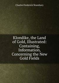 Klondike, the Land of Gold, Illustrated: Containing, Information, Concerning the New Gold Fields