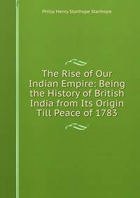 The Rise of Our Indian Empire: Being the History of British India from Its Origin Till Peace of 1783