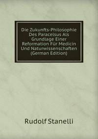 Die Zukunfts-Philosophie Des Paracelsus Als Grundlage Einer Reformation Fur Medicin Und Naturwissenschaften (German Edition)