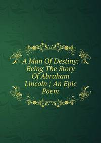 A Man Of Destiny: Being The Story Of Abraham Lincoln ; An Epic Poem