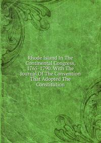 Rhode Island In The Continental Congress, 1765-1790. With The Journal Of The Convention That Adopted The Constitution