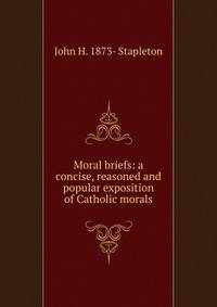 Moral briefs: a concise, reasoned and popular exposition of Catholic morals