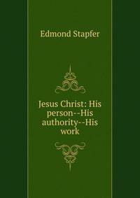 Jesus Christ: His person--His authority--His work