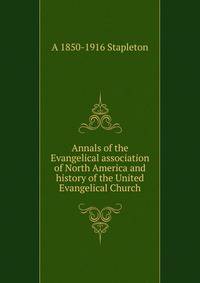 Annals of the Evangelical association of North America and history of the United Evangelical Church
