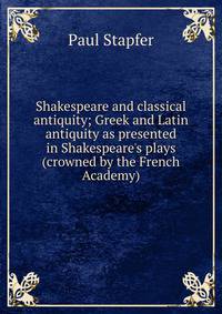 Shakespeare and classical antiquity; Greek and Latin antiquity as presented in Shakespeare's plays (crowned by the French Academy)