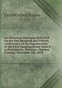 An Historical Discourse Delivered On the One Hundred and Fiftieth Anniversary of the Organization of the First Congregational Church in Providence, . Minister : Sunday Evening, November 1St, 1878