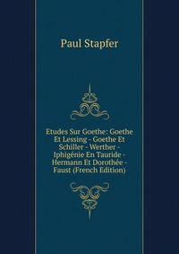 Etudes Sur Goethe: Goethe Et Lessing - Goethe Et Schiller - Werther - Iphigenie En Tauride - Hermann Et Dorothee - Faust (French Edition)