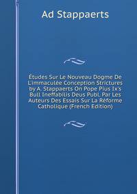 ?tudes Sur Le Nouveau Dogme De L'immacul?e Conception Strictures by A. Stappaerts On Pope Pius Ix's Bull Ineffabilis Deus Publ. Par Les Auteurs Des Essais Sur La R?forme Catholique (French Edition)