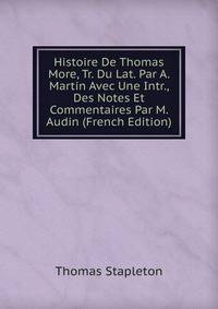 Histoire De Thomas More, Tr. Du Lat. Par A. Martin Avec Une Intr., Des Notes Et Commentaires Par M. Audin (French Edition)