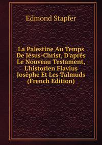 La Palestine Au Temps De J?sus-Christ, D'apr?s Le Nouveau Testament, L'historien Flavius Jos?phe Et Les Talmuds (French Edition)