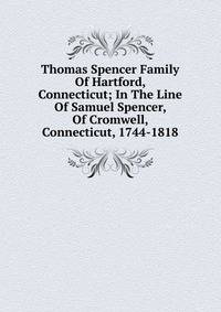 Thomas Spencer Family Of Hartford, Connecticut; In The Line Of Samuel Spencer, Of Cromwell, Connecticut, 1744-1818