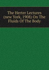 The Herter Lectures (new York, 1908) On The Fluids Of The Body