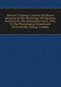 Mercers' Company Lectures On Recent Advances In The Physiology Of Digestion, Delivered In The Michaelmas Term, 1905, In The Physiological Department Of University College, London