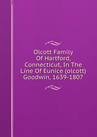 Olcott Family Of Hartford, Connecticut, In The Line Of Eunice (olcott) Goodwin, 1639-1807