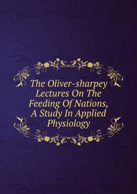 The Oliver-sharpey Lectures On The Feeding Of Nations, A Study In Applied Physiology