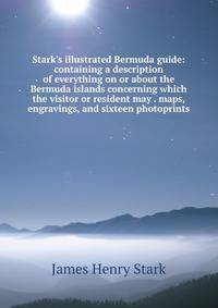 Stark's illustrated Bermuda guide: containing a description of everything on or about the Bermuda islands concerning which the visitor or resident may . maps, engravings, and sixteen photoprints