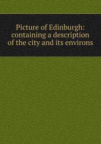 Picture of Edinburgh: containing a description of the city and its environs
