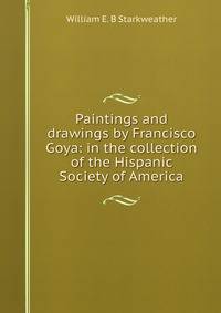 Paintings and drawings by Francisco Goya: in the collection of the Hispanic Society of America