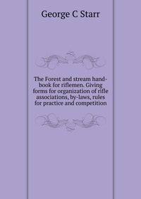 The Forest and stream hand-book for riflemen. Giving forms for organization of rifle associations, by-laws, rules for practice and competition