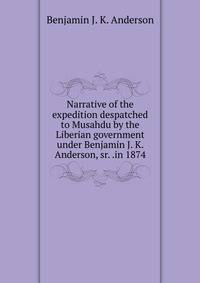 Narrative of the expedition despatched to Musahdu by the Liberian government under Benjamin J. K. Anderson, sr. .in 1874