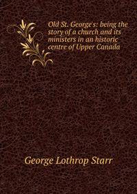 Old St. George's: being the story of a church and its ministers in an historic centre of Upper Canada