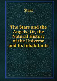The Stars and the Angels; Or, the Natural History of the Universe and Its Inhabitants