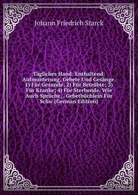 Tagliches Hand: Enthaltend: Aufmunterung, Gebete Und Gesange. 1) Fur Gesunde; 2) Fur Betrubte; 3) Fur Kranke; 4) Fur Sterbende. Wie Auch Spruche, . Gebetbuchlein Fur Schw (German Edition)