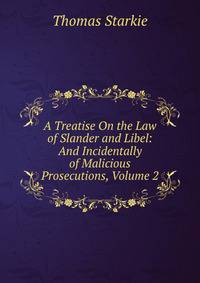 A Treatise On the Law of Slander and Libel: And Incidentally of Malicious Prosecutions, Volume 2