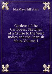 Gardens of the Caribbees: Sketches of a Cruise to the West Indies and the Spanish Main, Volume 1