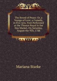 The Sword of Peace: Or, a Voyage of Love; a Comedy, in Five Acts. First Performed at the Theatre Royal in the Hay Market, On Saturday, August the 9Th, 1788