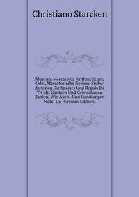 Museum Mercatorio-Arithmeticum, Oder, Mercatorische Rechen-Stube/darinnen Die Species Und Regula De Tri Mit Gantzen Und Gebrochenen Zahlen/ Wie Auch . Und Handlungen Nutz- Un (German Edition)