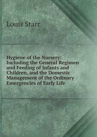 Hygiene of the Nursery: Including the General Regimen and Feeding of Infants and Children, and the Domestic Management of the Ordinary Emergencies of Early Life