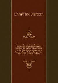 Museum Mercatorio-Arithmeticum, Oder, Mercatorische Rechen-Stube/darinnen Die Species Und Regula De Tri Mit Gantzen Und Gebrochenen Zahlen/ Wie Auch . Handlungen Nutz- Und Ublich (German Edition)