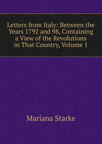 Letters from Italy: Between the Years 1792 and 98, Containing a View of the Revolutions in That Country, Volume 1