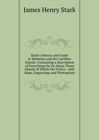 Stark's History and Guide to Barbados and the Caribbee Islands: Containing a Description of Everything On Or About These Islands of Which the Visitor . with Maps, Engravings and Photoprints