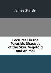 Lectures On the Parasitic Diseases of the Skin: Vegetoid and Animal
