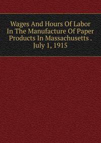 Wages And Hours Of Labor In The Manufacture Of Paper Products In Massachusetts . July 1, 1915