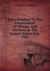 Laws Relating To The Employment Of Women And Children In The United States. July, 1907