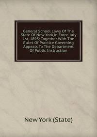 General School Laws Of The State Of New York,in Force July 1st, 1893; Together With The Rules Of Practice Governing Appeals To The Department Of Public Instruction