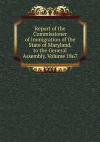 Report of the Commissioner of Immigration of the State of Maryland, to the General Assembly. Volume 1867