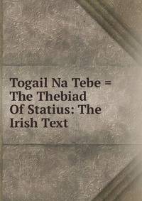 Togail Na Tebe = The Thebiad Of Statius: The Irish Text