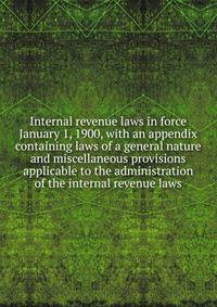 Internal revenue laws in force January 1, 1900, with an appendix containing laws of a general nature and miscellaneous provisions applicable to the administration of the internal revenue laws