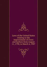 Laws of the United States relating to the improvement of rivers and harbors from August 11, 1790, to March 4, 1907