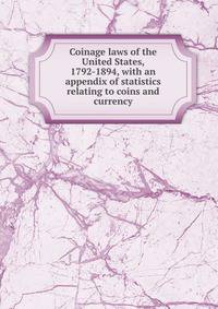 Coinage laws of the United States, 1792-1894, with an appendix of statistics relating to coins and currency