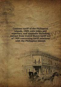 Customs tariff of the Philippine Islands, 1909, with index and repertory, and appendix including extract from United States tariff law of 1909 concerning tariff relations with the Philippine Islands
