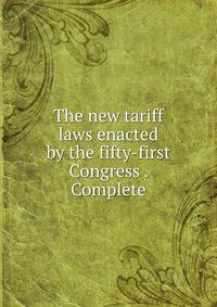 The new tariff laws enacted by the fifty-first Congress . Complete